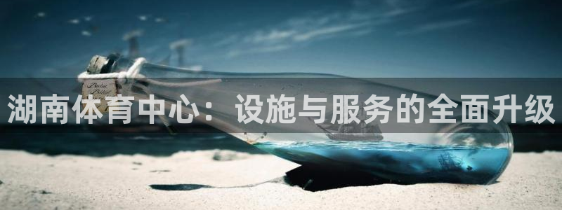 意昂4娱乐下载：湖南体育中心：设施与服务的全面升级