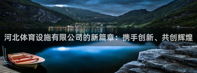 意昂4官网：河北体育设施有限公司的新篇章：携手创新、共创辉煌