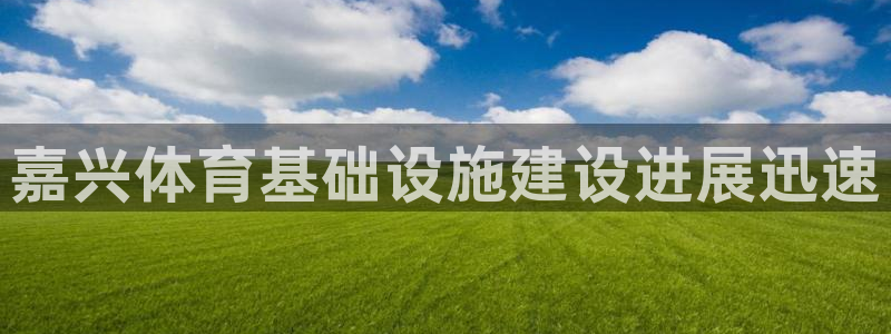意昂4官网：嘉兴体育基础设施建设进展迅速